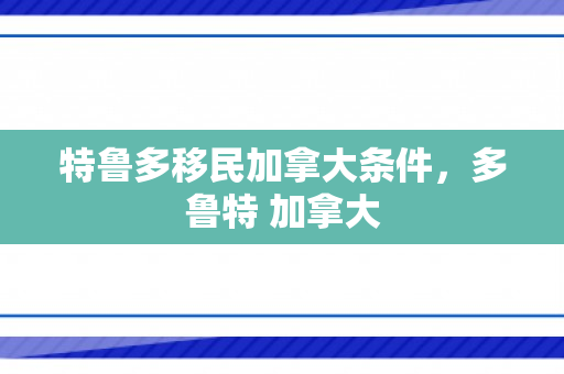 特鲁多移民加拿大条件，多鲁特 加拿大
