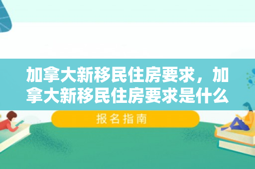 加拿大新移民住房要求，加拿大新移民住房要求是什么