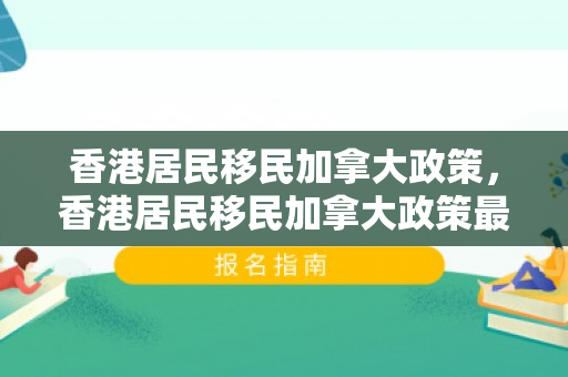 香港居民移民加拿大政策，香港居民移民加拿大政策最新