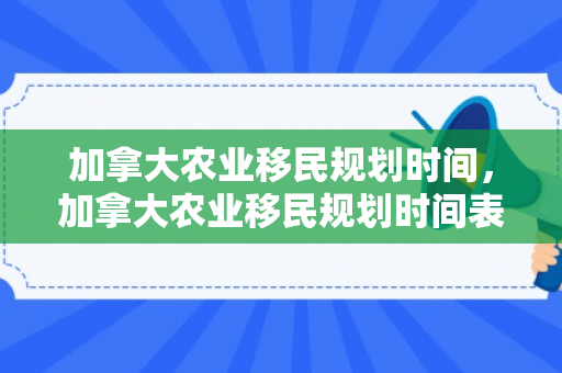 加拿大农业移民规划时间，加拿大农业移民规划时间表