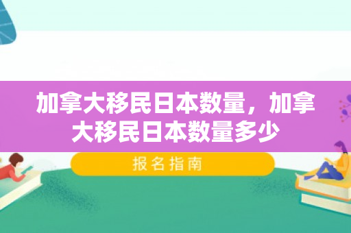 加拿大移民日本数量，加拿大移民日本数量多少
