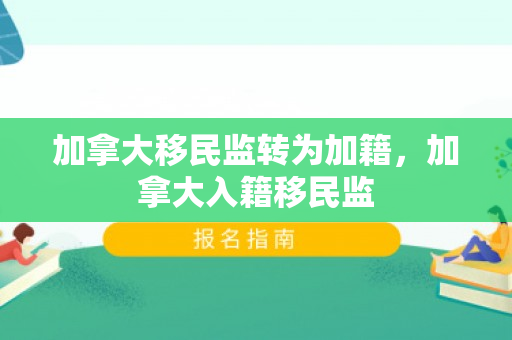 加拿大移民监转为加籍，加拿大入籍移民监