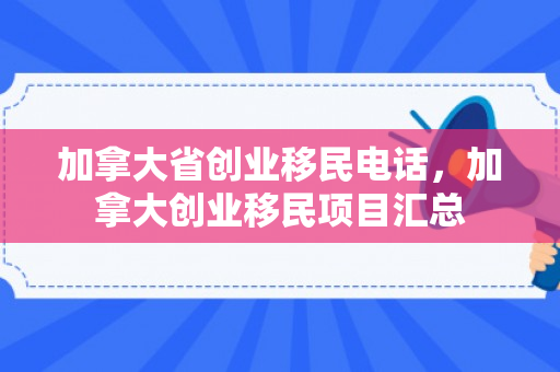 加拿大省创业移民电话，加拿大创业移民项目汇总