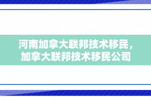 河南加拿大联邦技术移民，加拿大联邦技术移民公司