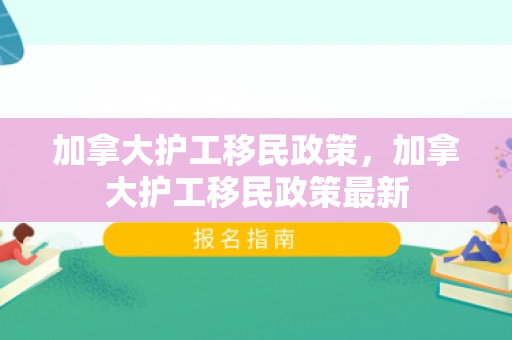 加拿大护工移民政策，加拿大护工移民政策最新