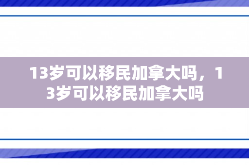 13岁可以移民加拿大吗，13岁可以移民加拿大吗