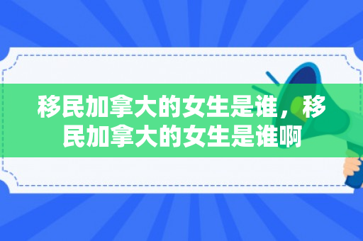 移民加拿大的女生是谁，移民加拿大的女生是谁啊
