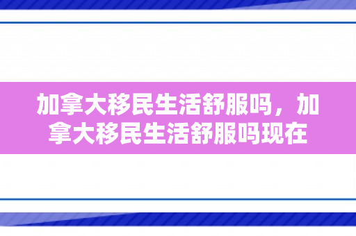 加拿大移民生活舒服吗，加拿大移民生活舒服吗现在