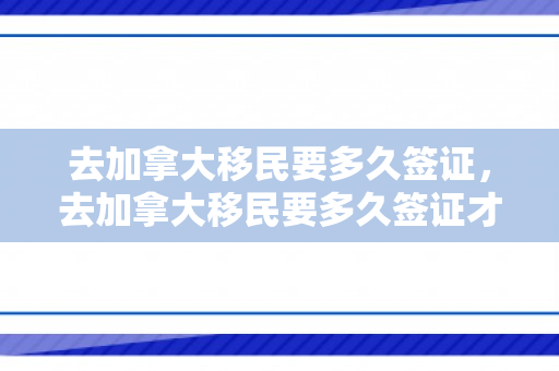 去加拿大移民要多久签证，去加拿大移民要多久签证才能办好