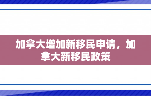 加拿大增加新移民申请，加拿大新移民政策