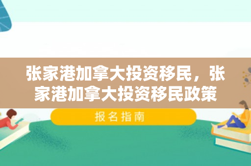 张家港加拿大投资移民，张家港加拿大投资移民政策