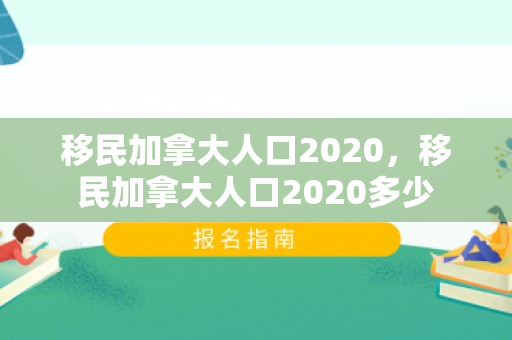 移民加拿大人口2020，移民加拿大人口2020多少