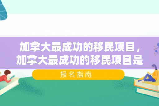 加拿大最成功的移民项目，加拿大最成功的移民项目是什么