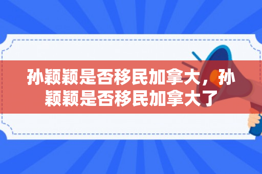 孙颖颖是否移民加拿大，孙颖颖是否移民加拿大了