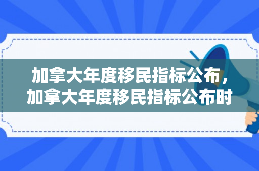 加拿大年度移民指标公布，加拿大年度移民指标公布时间