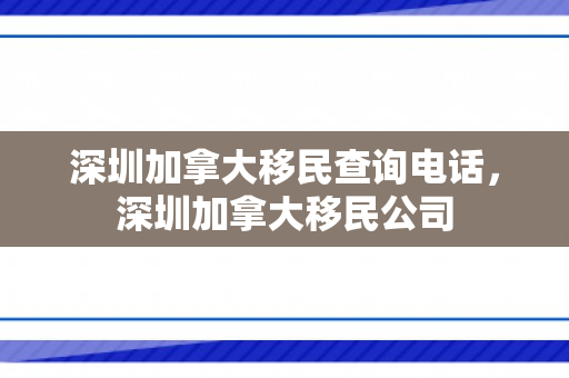 深圳加拿大移民查询电话，深圳加拿大移民公司