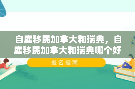 自雇移民加拿大和瑞典，自雇移民加拿大和瑞典哪个好