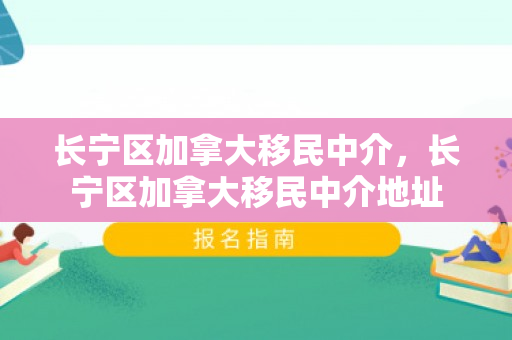 长宁区加拿大移民中介，长宁区加拿大移民中介地址