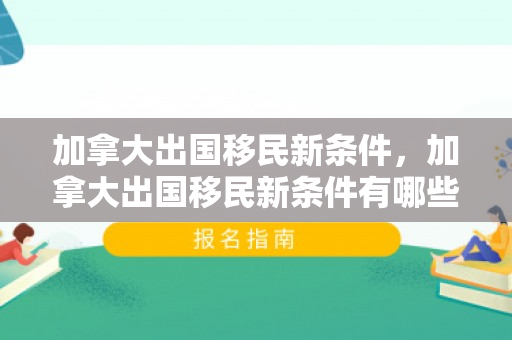 加拿大出国移民新条件，加拿大出国移民新条件有哪些