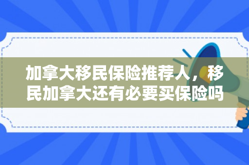 加拿大移民保险推荐人，移民加拿大还有必要买保险吗