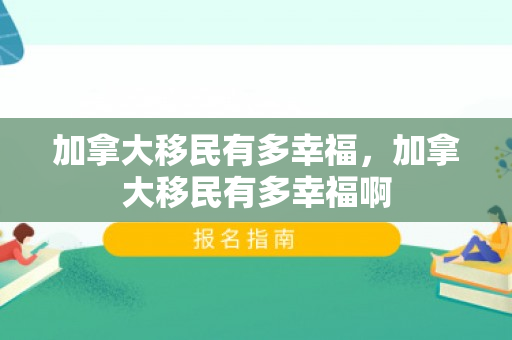 加拿大移民有多幸福，加拿大移民有多幸福啊