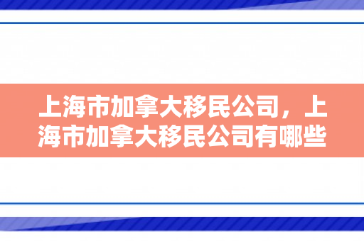 上海市加拿大移民公司，上海市加拿大移民公司有哪些