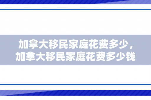 加拿大移民家庭花费多少，加拿大移民家庭花费多少钱