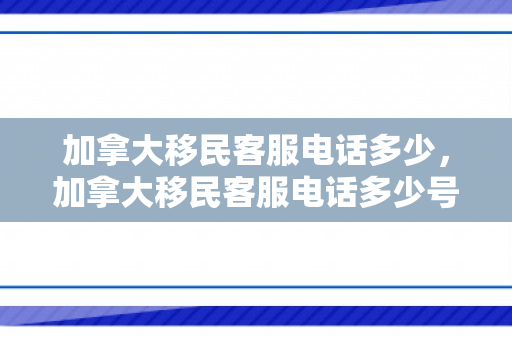 加拿大移民客服电话多少，加拿大移民客服电话多少号