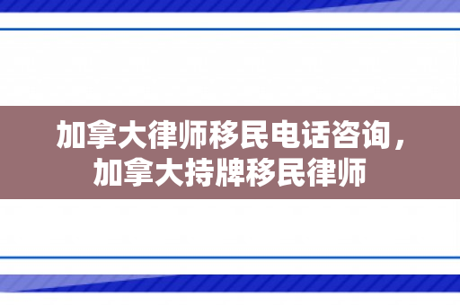 加拿大律师移民电话咨询，加拿大持牌移民律师