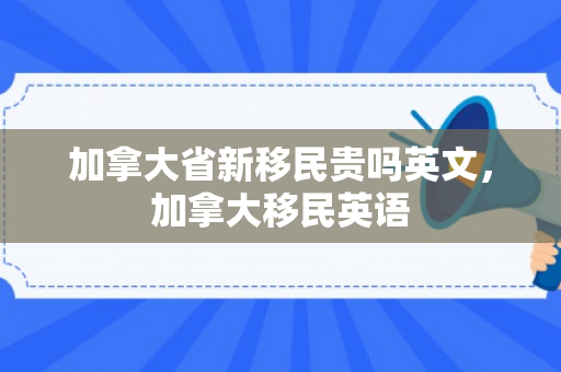 加拿大省新移民贵吗英文，加拿大移民英语