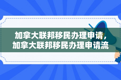 加拿大联邦移民办理申请，加拿大联邦移民办理申请流程