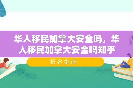 华人移民加拿大安全吗，华人移民加拿大安全吗知乎