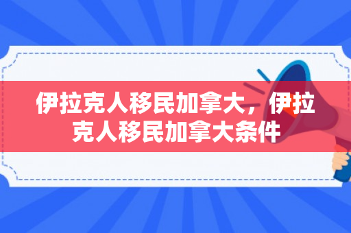 伊拉克人移民加拿大，伊拉克人移民加拿大条件