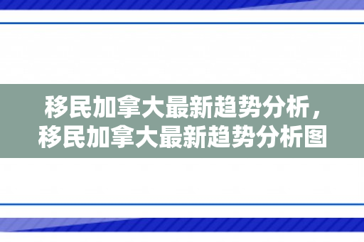 移民加拿大最新趋势分析，移民加拿大最新趋势分析图