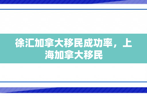 徐汇加拿大移民成功率，上海加拿大移民