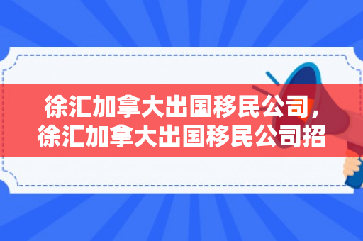 徐汇加拿大出国移民公司，徐汇加拿大出国移民公司招聘