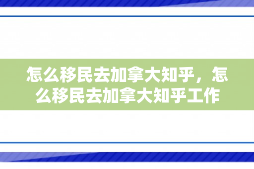 怎么移民去加拿大知乎，怎么移民去加拿大知乎工作