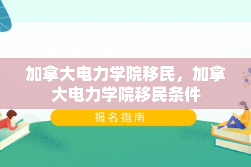 加拿大电力学院移民，加拿大电力学院移民条件