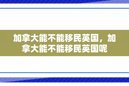 加拿大能不能移民英国，加拿大能不能移民英国呢