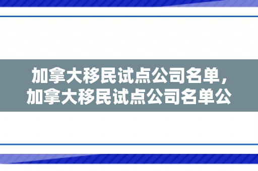 加拿大移民试点公司名单，加拿大移民试点公司名单公布