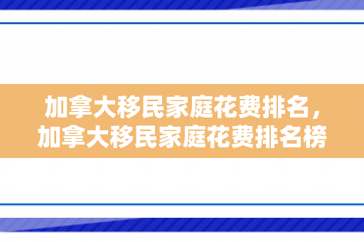 加拿大移民家庭花费排名，加拿大移民家庭花费排名榜