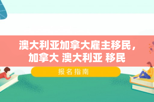 澳大利亚加拿大雇主移民，加拿大 澳大利亚 移民