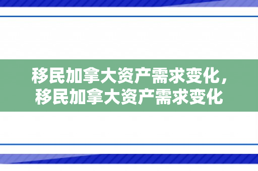 移民加拿大资产需求变化，移民加拿大资产需求变化