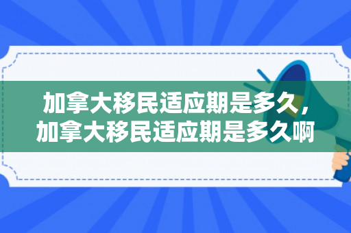 加拿大移民适应期是多久，加拿大移民适应期是多久啊