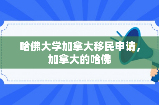 哈佛大学加拿大移民申请，加拿大的哈佛