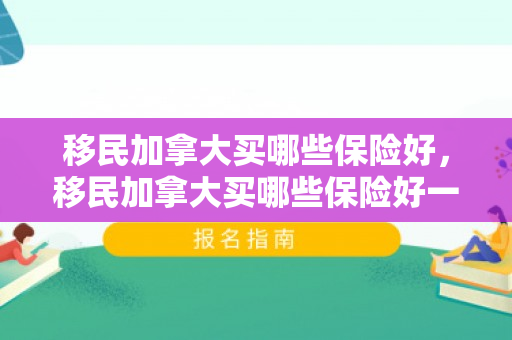 移民加拿大买哪些保险好，移民加拿大买哪些保险好一点