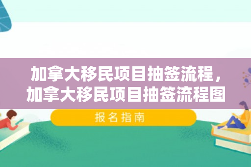 加拿大移民项目抽签流程，加拿大移民项目抽签流程图