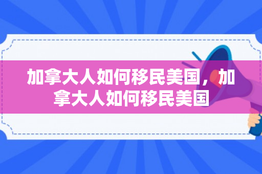 加拿大人如何移民美国，加拿大人如何移民美国