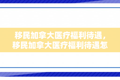 移民加拿大医疗福利待遇，移民加拿大医疗福利待遇怎么样