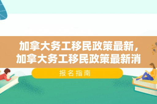 加拿大务工移民政策最新，加拿大务工移民政策最新消息